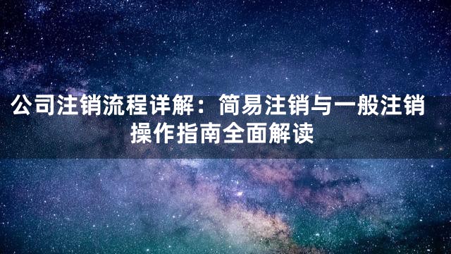 公司注销流程详解：简易注销与一般注销操作指南全面解读