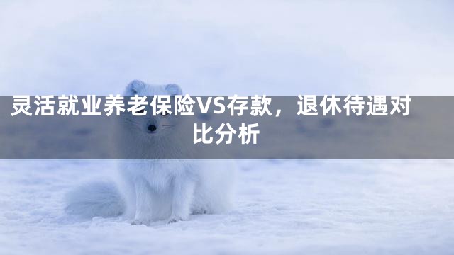 灵活就业养老保险VS存款，退休待遇对比分析