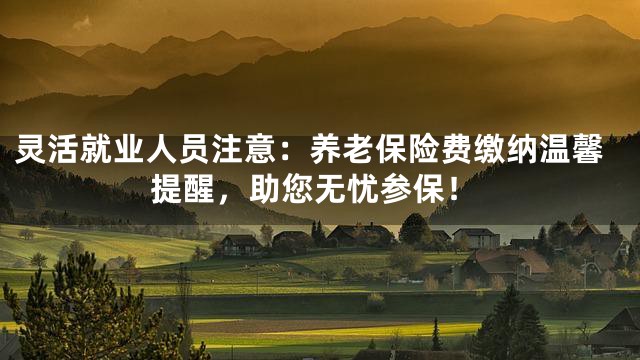 灵活就业人员注意：养老保险费缴纳温馨提醒，助您无忧参保！