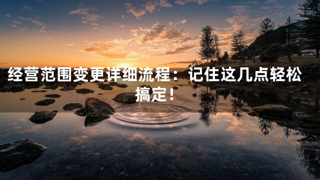 经营范围变更详细流程：记住这几点轻松搞定！