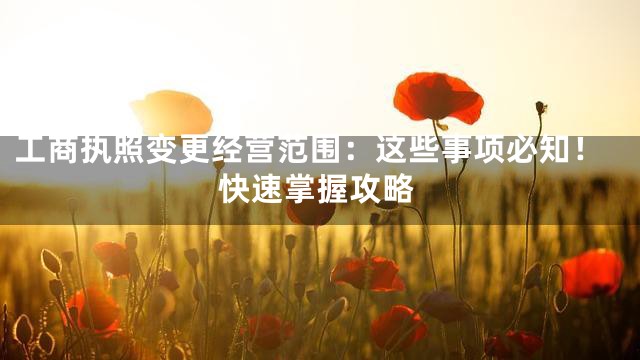 工商执照变更经营范围：这些事项必知！快速掌握攻略