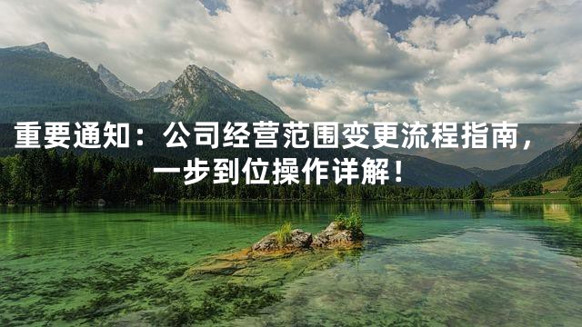 重要通知：公司经营范围变更流程指南，一步到位操作详解！