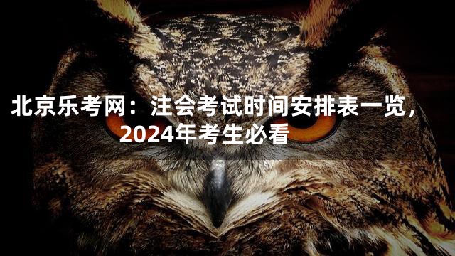 北京乐考网：注会考试时间安排表一览，2024年考生必看