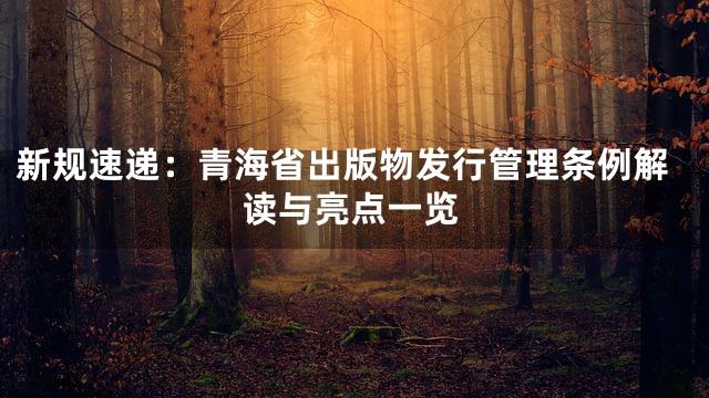 新规速递：青海省出版物发行管理条例解读与亮点一览