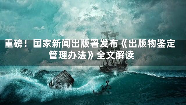 重磅！国家新闻出版署发布《出版物鉴定管理办法》全文解读