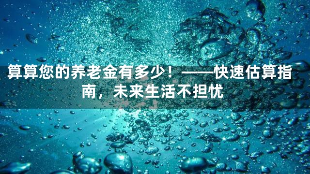 算算您的养老金有多少！——快速估算指南，未来生活不担忧