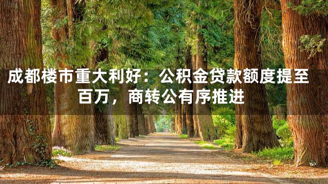 成都楼市重大利好：公积金贷款额度提至百万，商转公有序推进