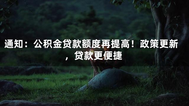 通知：公积金贷款额度再提高！政策更新，贷款更便捷