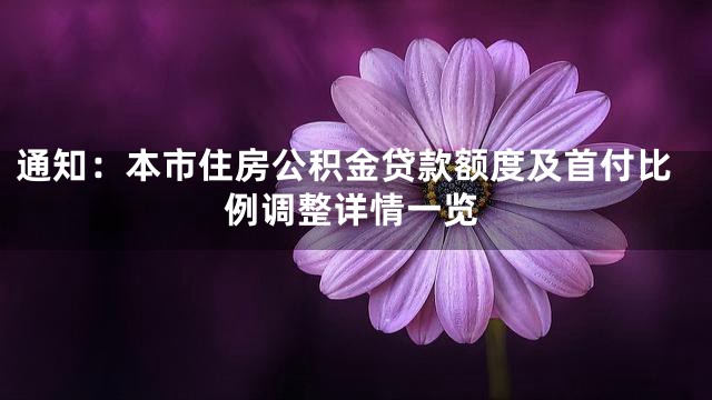 通知：本市住房公积金贷款额度及首付比例调整详情一览