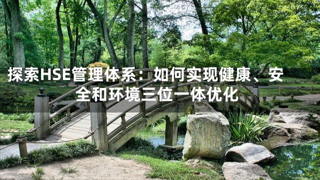 探索HSE管理体系：如何实现健康、安全和环境三位一体优化