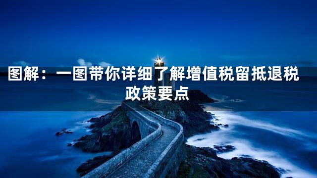 图解：一图带你详细了解增值税留抵退税政策要点