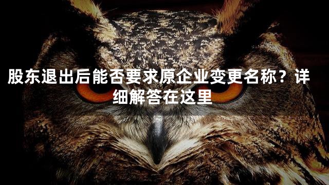 股东退出后能否要求原企业变更名称？详细解答在这里