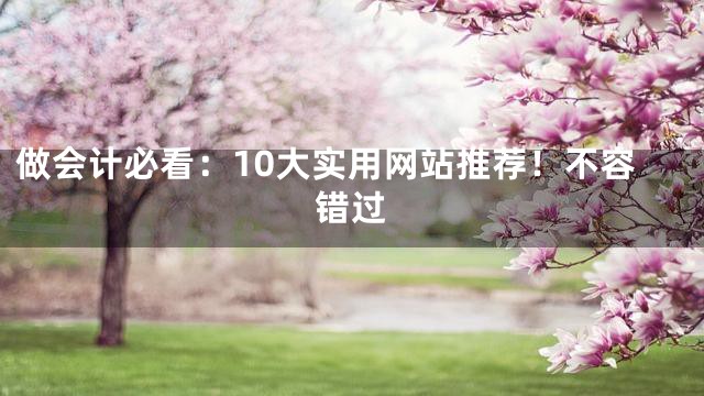 做会计必看：10大实用网站推荐！不容错过