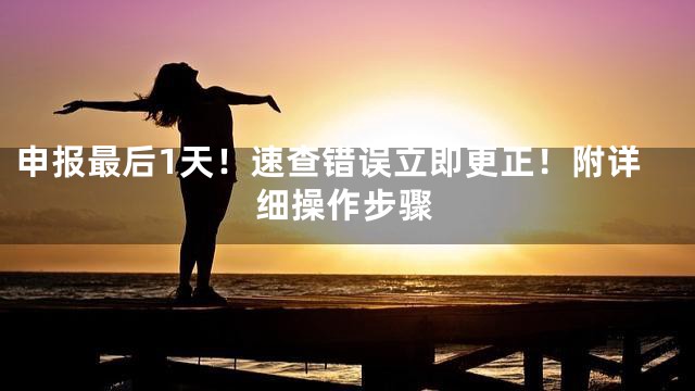 申报最后1天！速查错误立即更正！附详细操作步骤