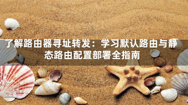 了解路由器寻址转发：学习默认路由与静态路由配置部署全指南