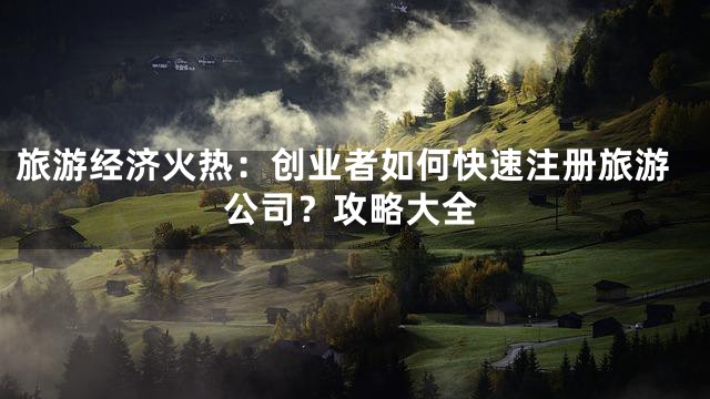 旅游经济火热：创业者如何快速注册旅游公司？攻略大全