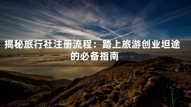 揭秘旅行社注册流程：踏上旅游创业坦途的必备指南