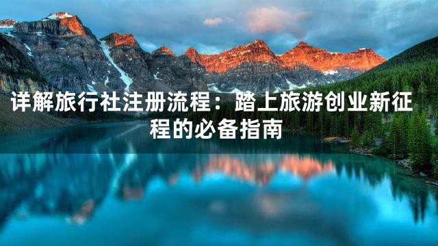 详解旅行社注册流程：踏上旅游创业新征程的必备指南