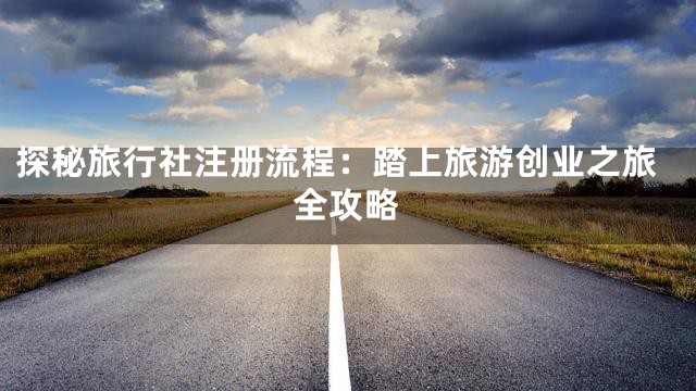 探秘旅行社注册流程：踏上旅游创业之旅全攻略