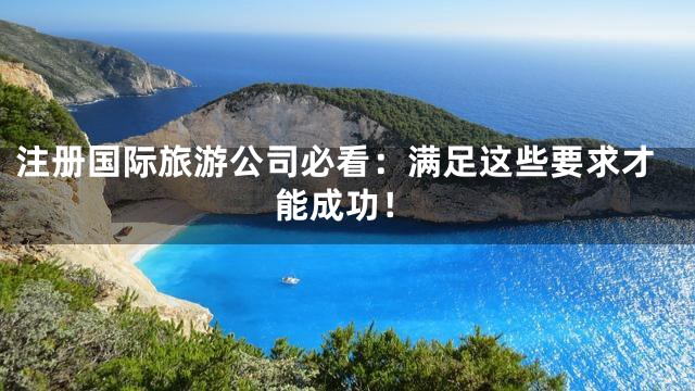 注册国际旅游公司必看：满足这些要求才能成功！