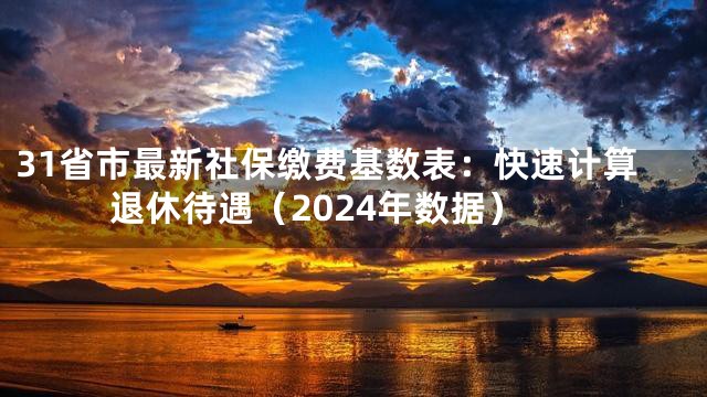 31省市最新社保缴费基数表：快速计算退休待遇（2024年数据）