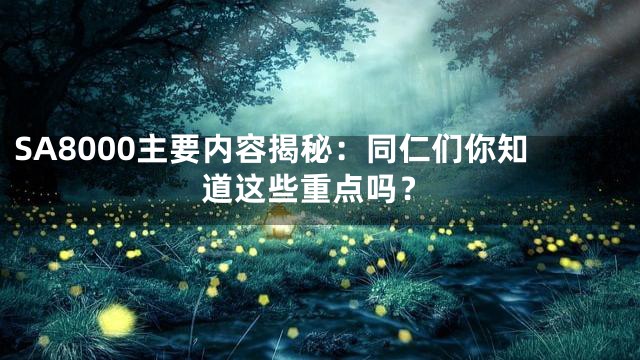 SA8000主要内容揭秘：同仁们你知道这些重点吗？