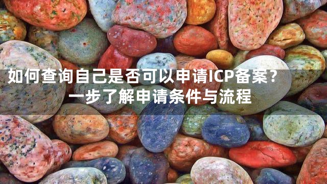如何查询自己是否可以申请ICP备案？一步了解申请条件与流程