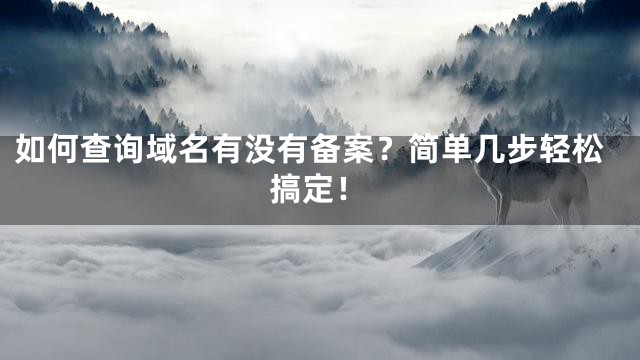 如何查询域名有没有备案？简单几步轻松搞定！