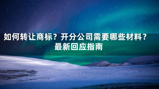 如何转让商标？开分公司需要哪些材料？最新回应指南