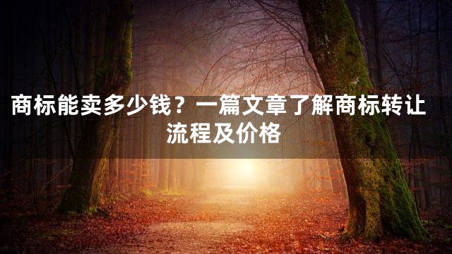 商标能卖多少钱？一篇文章了解商标转让流程及价格