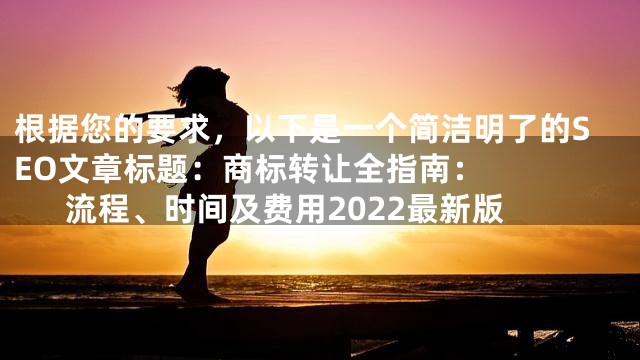 根据您的要求，以下是一个简洁明了的SEO文章标题：


商标转让全指南：流程、时间及费用2022最新版