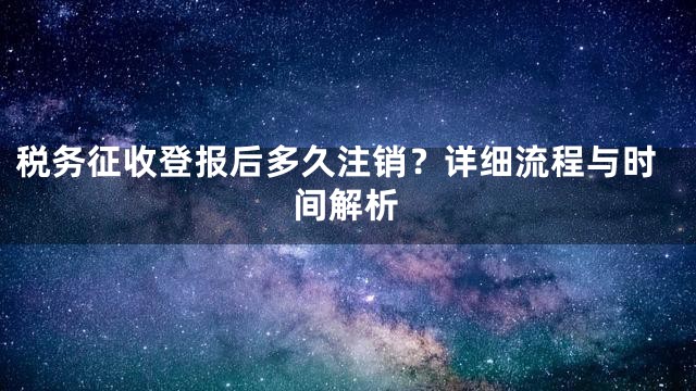 税务征收登报后多久注销？详细流程与时间解析