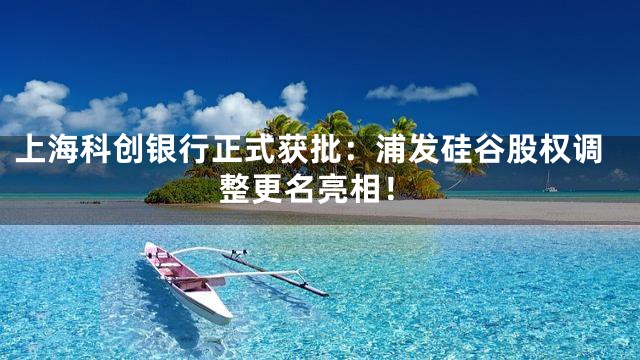 上海科创银行正式获批：浦发硅谷股权调整更名亮相！