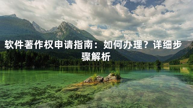 软件著作权申请指南：如何办理？详细步骤解析