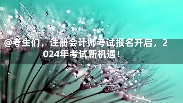 @考生们，注册会计师考试报名开启，2024年考试新机遇！