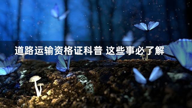 道路运输资格证科普 这些事必了解