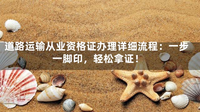 道路运输从业资格证办理详细流程：一步一脚印，轻松拿证！