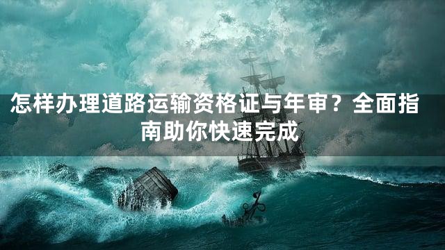 怎样办理道路运输资格证与年审？全面指南助你快速完成