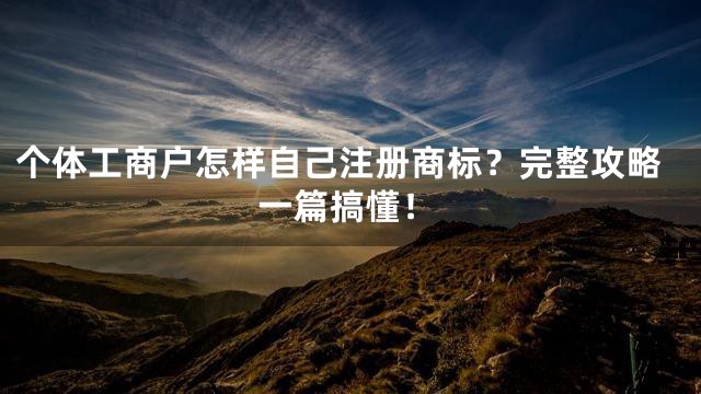 个体工商户怎样自己注册商标？完整攻略一篇搞懂！