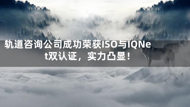 轨道咨询公司成功荣获ISO与IQNet双认证，实力凸显！