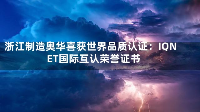 浙江制造奥华喜获世界品质认证：IQNET国际互认荣誉证书