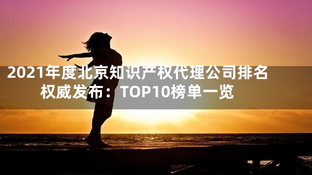 2021年度北京知识产权代理公司排名权威发布：TOP10榜单一览