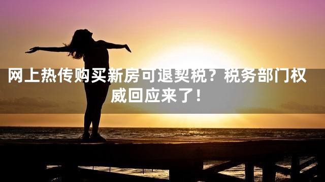 网上热传购买新房可退契税？税务部门权威回应来了！