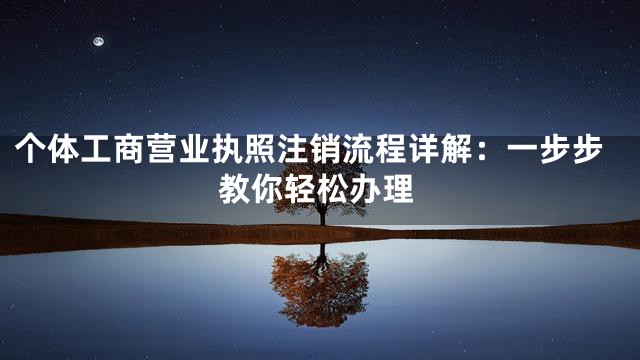 个体工商营业执照注销流程详解：一步步教你轻松办理