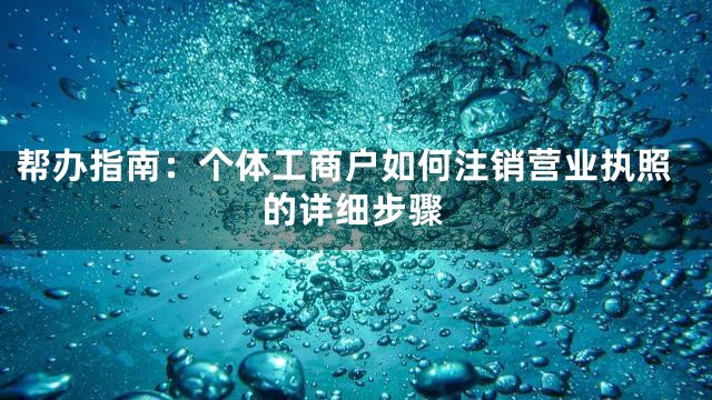 帮办指南：个体工商户如何注销营业执照的详细步骤