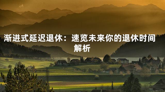 渐进式延迟退休：速览未来你的退休时间解析