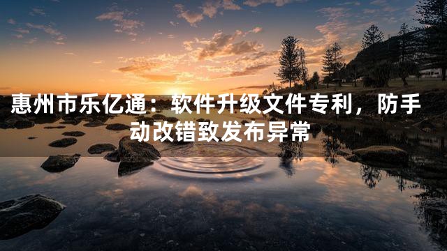 惠州市乐亿通：软件升级文件专利，防手动改错致发布异常