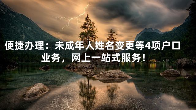 便捷办理：未成年人姓名变更等4项户口业务，网上一站式服务！