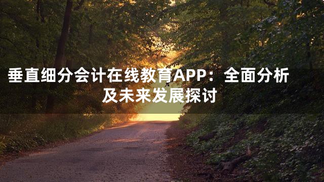 垂直细分会计在线教育APP：全面分析及未来发展探讨