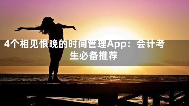 4个相见恨晚的时间管理App：会计考生必备推荐